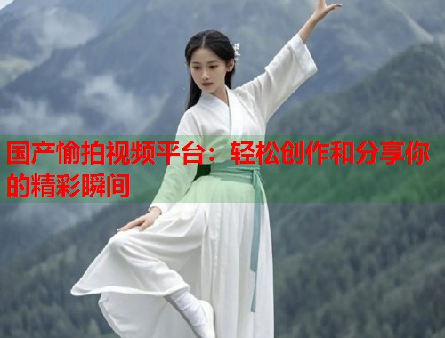 国产愉拍视频平台：轻松创作和分享你的精彩瞬间  第1张