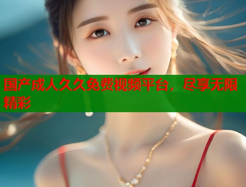 国产成人久久免费视频平台，尽享无限精彩  第1张