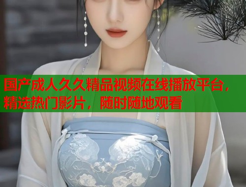 国产成人久久精品视频在线播放平台，精选热门影片，随时随地观看  第1张