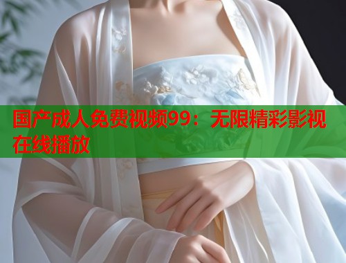 国产成人免费视频99：无限精彩影视在线播放  第1张