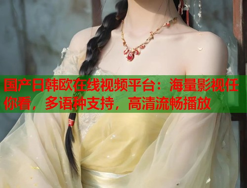 国产日韩欧在线视频平台：海量影视任你看，多语种支持，高清流畅播放  第1张