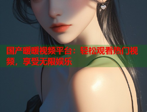 国产暖暖视频平台：轻松观看热门视频，享受无限娱乐  第2张