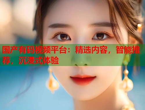 国产有码视频平台：精选内容，智能推荐，沉浸式体验  第1张