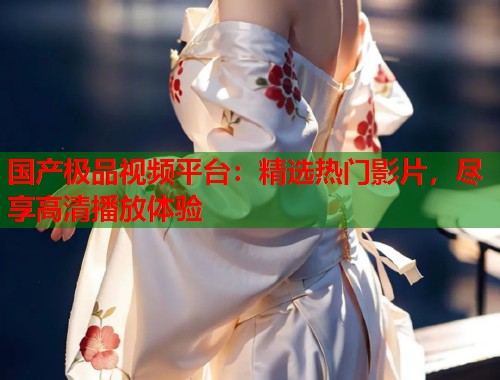 国产极品视频平台：精选热门影片，尽享高清播放体验  第1张