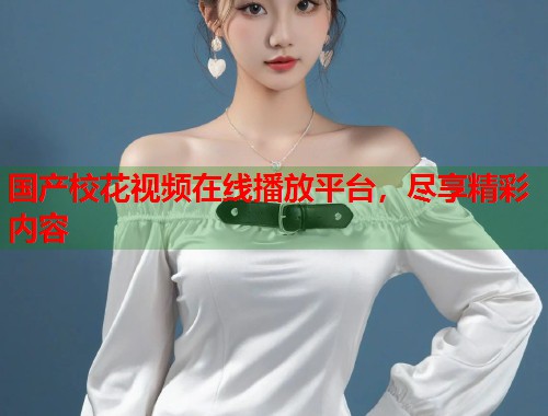 国产校花视频在线播放平台，尽享精彩内容  第1张
