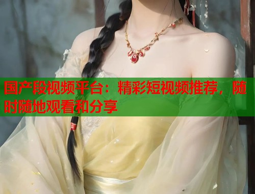 国产段视频平台：精彩短视频推荐，随时随地观看和分享  第2张