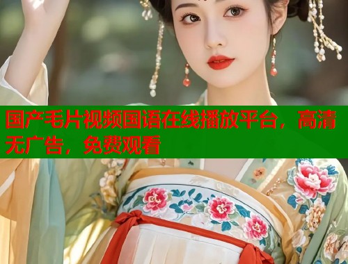 国产毛片视频国语在线播放平台，高清无广告，免费观看  第2张