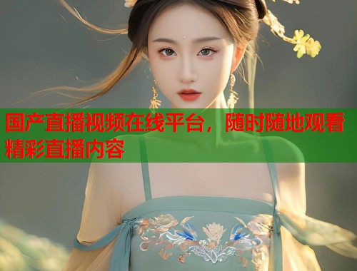 国产直播视频在线平台，随时随地观看精彩直播内容  第1张