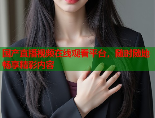 国产直播视频在线观看平台，随时随地畅享精彩内容  第1张