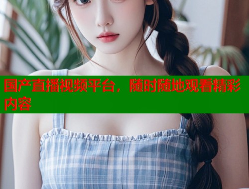 国产直播视频平台，随时随地观看精彩内容  第1张
