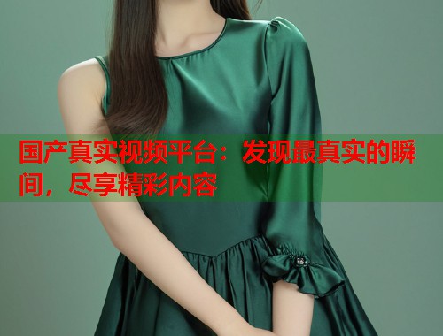 国产真实视频平台：发现最真实的瞬间，尽享精彩内容  第1张