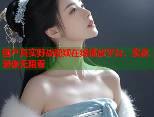 国产真实野战视频在线播放平台，实战录像无限看  第1张