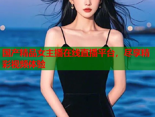国产精品女主播在线直播平台，尽享精彩视频体验  第2张
