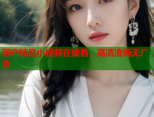 国产精品小视频在线看，高清流畅无广告  第1张
