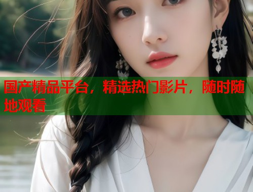 国产精品平台，精选热门影片，随时随地观看  第1张