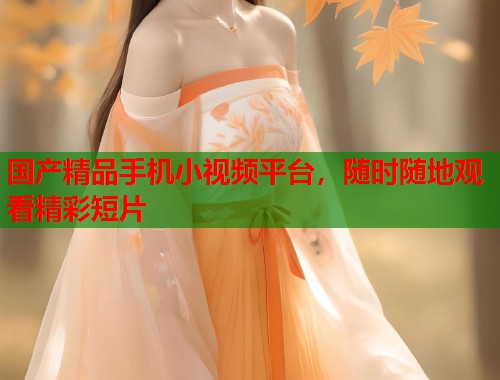 国产精品手机小视频平台，随时随地观看精彩短片  第1张