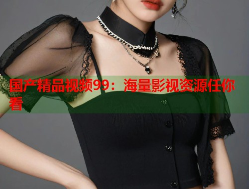 国产精品视频99：海量影视资源任你看  第1张