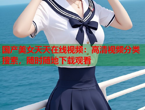 国产美女天天在线视频：高清视频分类搜索，随时随地下载观看  第2张