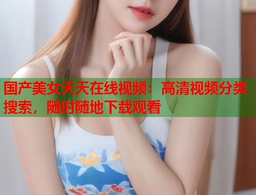 国产美女天天在线视频：高清视频分类搜索，随时随地下载观看  第1张