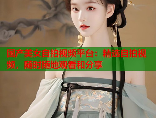 国产美女自拍视频平台：精选自拍视频，随时随地观看和分享  第1张
