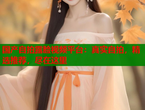 国产自拍露脸视频平台：真实自拍，精选推荐，尽在这里  第2张