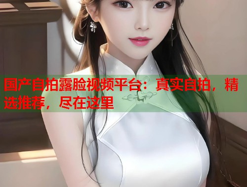 国产自拍露脸视频平台：真实自拍，精选推荐，尽在这里  第1张