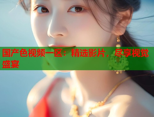 国产色视频一区：精选影片，尽享视觉盛宴  第1张