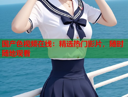 国产色视频在线：精选热门影片，随时随地观看  第2张