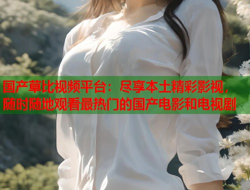 国产草比视频平台：尽享本土精彩影视，随时随地观看最热门的国产电影和电视剧  第2张