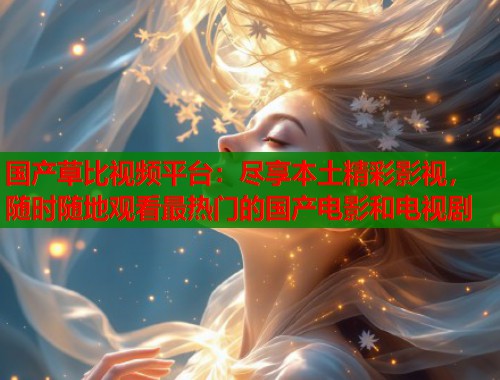 国产草比视频平台：尽享本土精彩影视，随时随地观看最热门的国产电影和电视剧  第1张