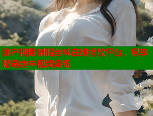 国产视频制服丝袜在线播放平台，尽享精选丝袜视频集锦  第2张