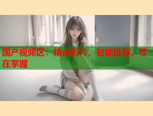 国产视频区：精选影片，智能推荐，尽在掌握  第1张
