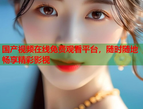 国产视频在线免费观看平台，随时随地畅享精彩影视  第1张