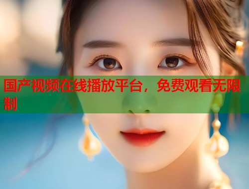 国产视频在线播放平台，免费观看无限制  第1张