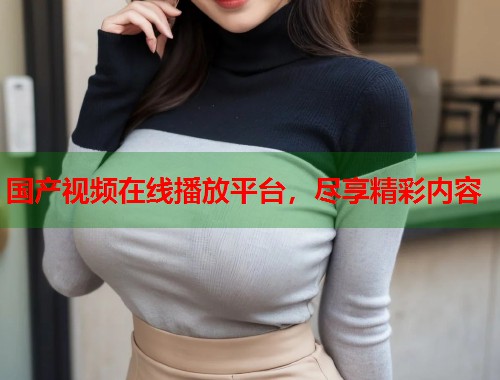 国产视频在线播放平台，尽享精彩内容  第1张