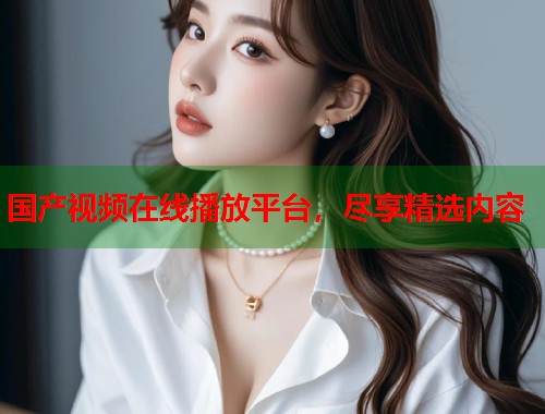 国产视频在线播放平台，尽享精选内容  第2张