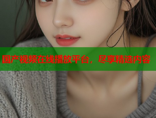 国产视频在线播放平台，尽享精选内容  第1张