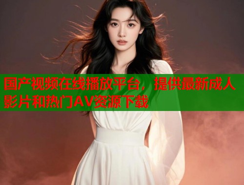国产视频在线播放平台，提供最新成人影片和热门AV资源下载  第1张