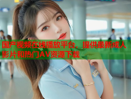 国产视频在线播放平台，提供最新成人影片和热门AV资源下载  第2张