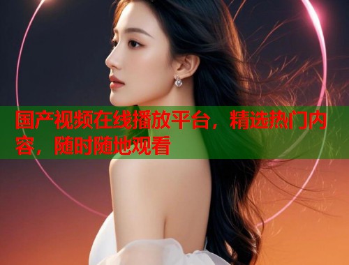 国产视频在线播放平台，精选热门内容，随时随地观看  第1张