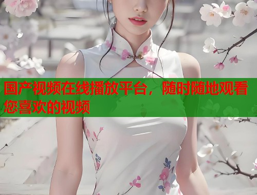 国产视频在线播放平台，随时随地观看您喜欢的视频  第1张