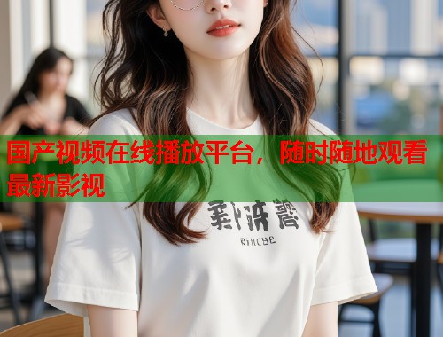 国产视频在线播放平台，随时随地观看最新影视  第1张
