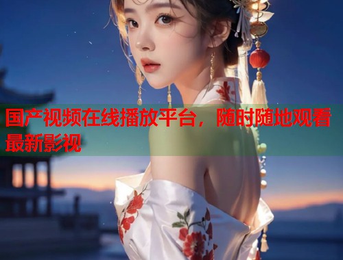 国产视频在线播放平台，随时随地观看最新影视  第2张