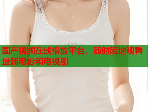 国产视频在线播放平台，随时随地观看最新电影和电视剧  第1张