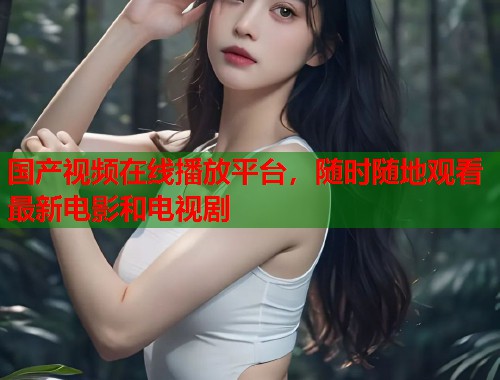 国产视频在线播放平台，随时随地观看最新电影和电视剧  第2张