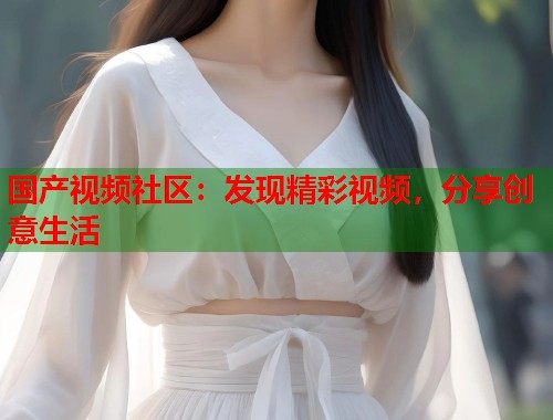 国产视频社区：发现精彩视频，分享创意生活  第1张