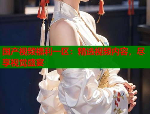 国产视频福利一区：精选视频内容，尽享视觉盛宴  第1张