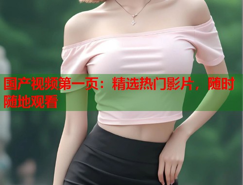国产视频第一页：精选热门影片，随时随地观看  第1张