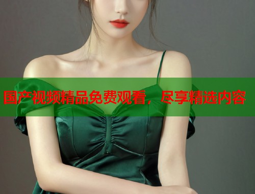 国产视频精品免费观看，尽享精选内容  第1张