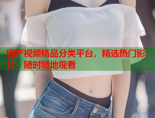 国产视频精品分类平台，精选热门影片，随时随地观看  第1张